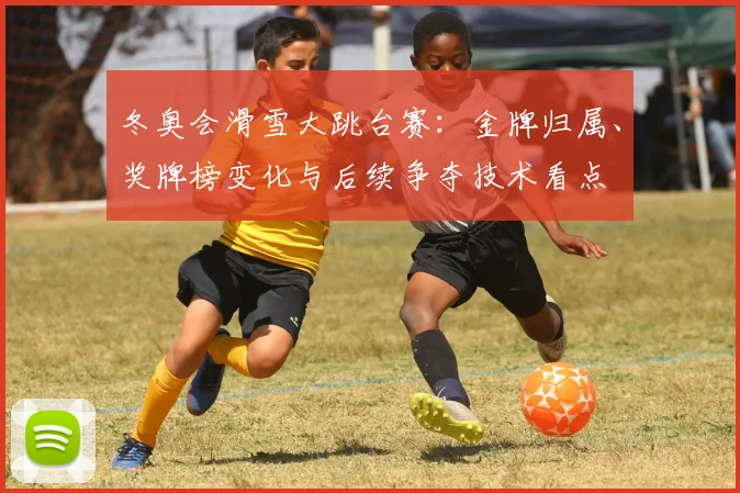 冬奥会滑雪大跳台赛：金牌归属、奖牌榜变化与后续争夺技术看点