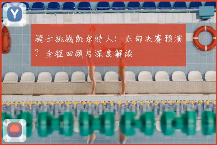 骑士挑战凯尔特人：东部决赛预演？全程回顾与深度解读