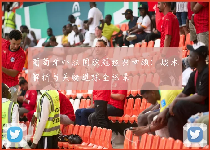 葡萄牙vs法国欧冠经典回顾：战术解析与关键进球全记录